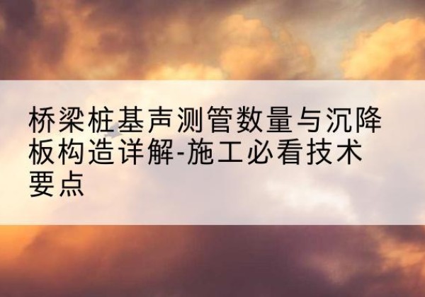 诸城桩基需要预埋几根声测管？-桥梁桩基声测管数量与沉降板构造详解-施工必看技术要点