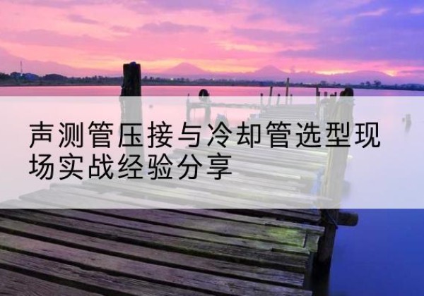 诸城钳压式声测管如何压接才合格？-声测管压接与冷却管选型现场实战经验分享